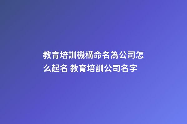 教育培訓機構命名為公司怎么起名 教育培訓公司名字-第1張-公司起名-玄機派